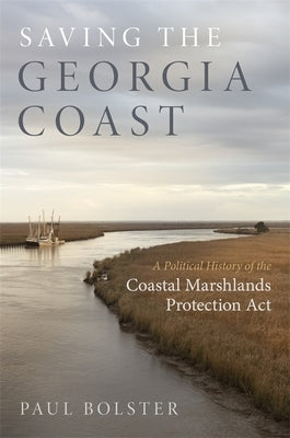 Saving the Georgia Coast: A Political History of the Coastal Marshlands Protection ACT by Bolster, Paul