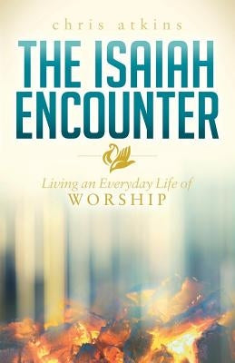 The Isaiah Encounter: Living an Everyday Life of Worship by Atkins, Chris