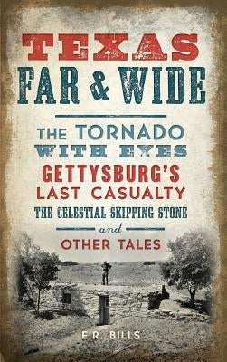 Texas Far and Wide: The Tornado with Eyes, Gettysburg's Last Casualty, the Celestial Skipping Stone and Other Tales by Bills, E. R.