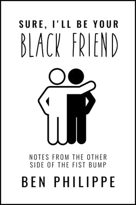 Sure, I'll Be Your Black Friend: Notes from the Other Side of the Fist Bump by Philippe, Ben