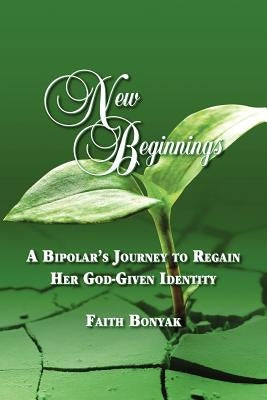 New Beginnings: A Bipolar's Journey to Regain Her God-Given Identity by Bonyak, Faith