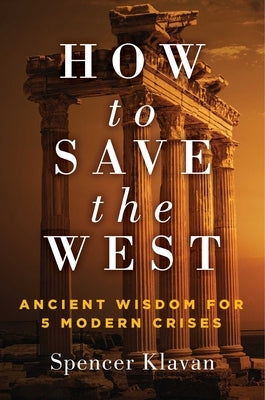 How to Save the West: Ancient Wisdom for 5 Modern Crises by Klavan, Spencer
