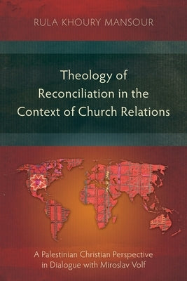Theology of Reconciliation in the Context of Church Relations: A Palestinian Christian Perspective in Dialogue with Miroslav Volf by Mansour, Rula Khoury