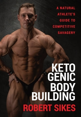 Ketogenic Bodybuilding: A Natural Athlete's Guide to Competitive Savagery by Sikes, Robert