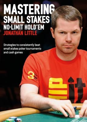 Mastering Small Stakes No-Limit Hold'em: Strategies to Consistently Beat Small Stakes Tournaments and Cash Games by Little, Jonathan