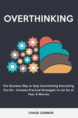 Overthinking: The Quickets Way to Stop Overthinking Everything You Do - Includes Practical Strategies to Let Go of Fear & Worries by Connor, Chase