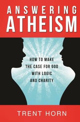 Answering Atheism: How to Make the Case for God with Logic and Charity by Horn, Trent