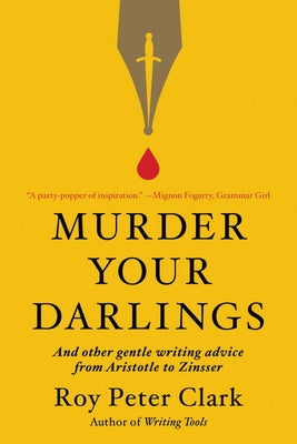 Murder Your Darlings: And Other Gentle Writing Advice from Aristotle to Zinsser by Clark, Roy Peter
