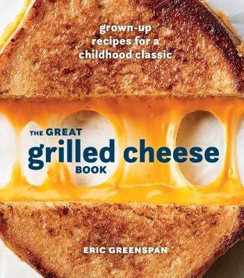The Great Grilled Cheese Book: Grown-Up Recipes for a Childhood Classic [a Cookbook] by Greenspan, Eric