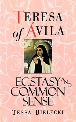 Teresa of Avila: Ecstasy and Common Sense by Teresa of Avila
