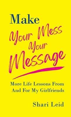 Make Your Mess Your Message: More Life Lessons From And For My Girlfriends by Leid, Shari