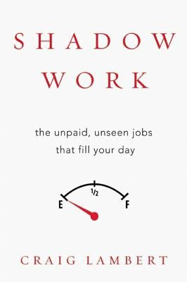 Shadow Work: The Unpaid, Unseen Jobs That Fill Your Day by Lambert, Craig