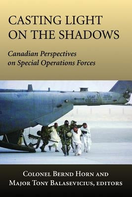 Casting Light on the Shadows: Canadian Perspectives on Special Operations Forces by Horn, Bernd