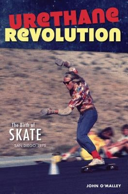 Urethane Revolution: The Birth of Skate--San Diego 1975 by O'Malley, John