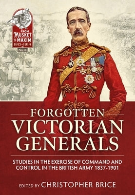 Forgotten Victorian Generals: Studies in the Exercise of Command and Control in the British Army 1837-1901 by Brice, Christopher