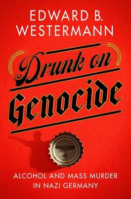 Drunk on Genocide: Alcohol and Mass Murder in Nazi Germany by Westermann, Edward B.