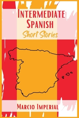 Intermediate Spanish Short Stories: 45 Captivating Short Stories to Learn Spanish and Grow Your Vocabulary the Fun Way! Learn How to Speak Spanish Lik by Imperial, Marcio
