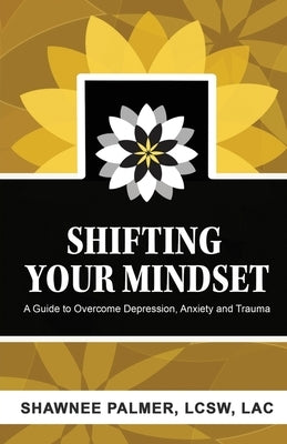 Shifting Your Mindset: A Guide to Overcome Depression, Anxiety and Trauma by Palmer, Shawnee