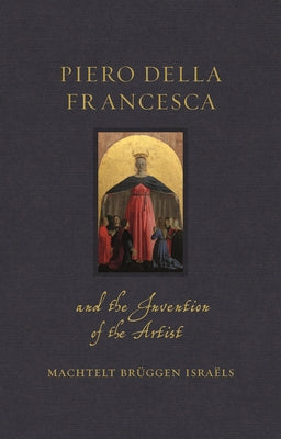 Piero Della Francesca and the Invention of the Artist by Israëls, Machtelt Brüggen