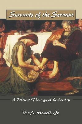 Servants of the Servant: A Biblical Theology of Leadership by Howell, Don