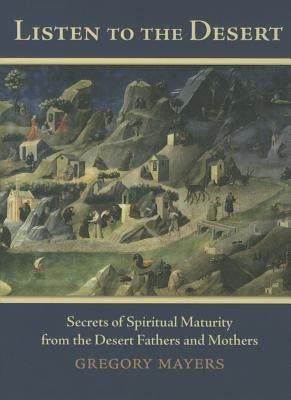 Listen to the Desert: Secrets of Spiritual Maturity from the Desert Fathers and Mothers by Mayers, Gregory