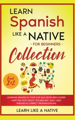 Learn Spanish Like a Native for Beginners Collection - Level 1 & 2: Learning Spanish in Your Car Has Never Been Easier! Have Fun with Crazy Vocabulary by Learn Like a Native