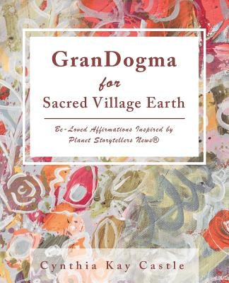 Grandogma for Sacred Village Earth: Be-Loved Affirmations Inspired by Planet Storytellers News(R) by Castle, Cynthia Kay