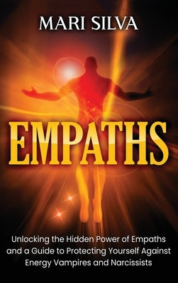 Empaths: Unlocking the Hidden Power of Empaths and a Guide to Protecting Yourself Against Energy Vampires and Narcissists by Silva, Mari