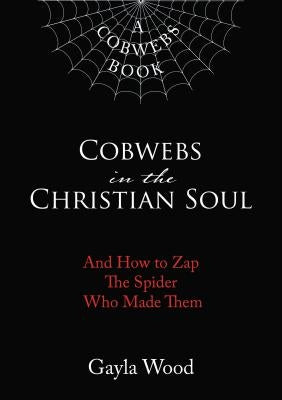 Cobwebs in the Christian Soul: And How to Zap the Spider Who Made Them by Wood, Gayla