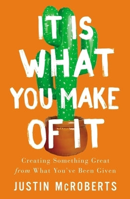 It Is What You Make of It: Creating Something Great from What You've Been Given by McRoberts, Justin