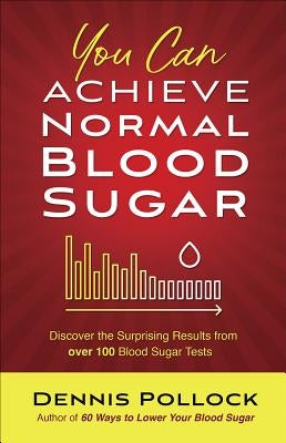 You Can Achieve Normal Blood Sugar: Discover the Surprising Results from Over 100 Blood Sugar Tests by Pollock, Dennis