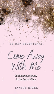 Come Away with Me: Cultivating Intimacy in the Secret Place by Rigel, Janice