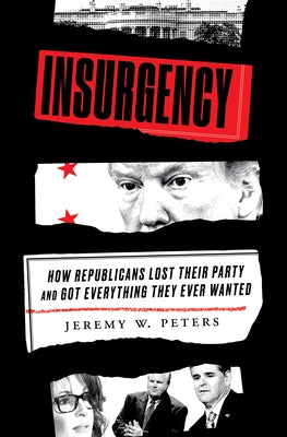 Insurgency: How Republicans Lost Their Party and Got Everything They Ever Wanted by Peters, Jeremy W.
