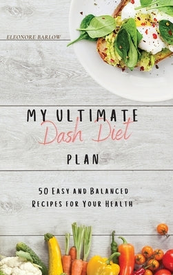 My Ultimate Dash Diet Plan: 50 Easy and Balanced Recipes for Your Health by Barlow, Eleonore