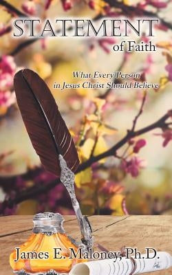 Statement of Faith: What Every Person in Jesus Christ Should Believe by Maloney Ph. D., James E.