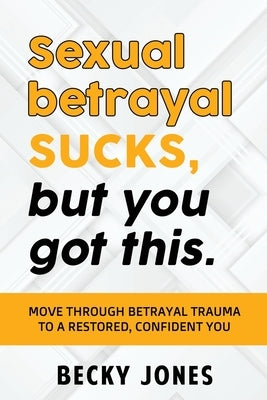 Sexual betrayal SUCKS, but you got this.: Move through betrayal trauma to a restored, confident you. by Becky, Jones