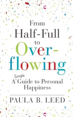 From Half-Full to Overflowing: A Simple Guide to Personal Happiness by Leed, Paula B.