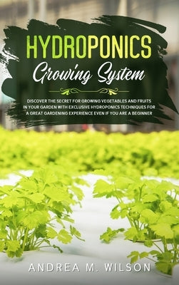 Hydroponics Growing System: Discover the secret for growing vegetables and fruits in your garden with exclusive hydroponics techniques for a great by Wilson, Andrea M.