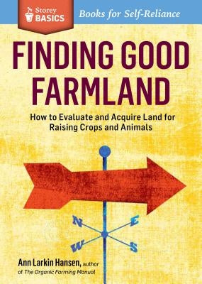Finding Good Farmland: How to Evaluate and Acquire Land for Raising Crops and Animals. a Storey Basics(r) Title by Larkin Hansen, Ann