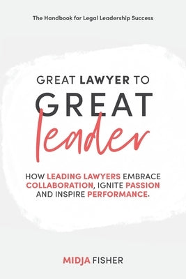 Great Lawyer to Great Leader: How leading lawyers embrace collaboration, ignite passion and inspire performance by Fisher, Midja