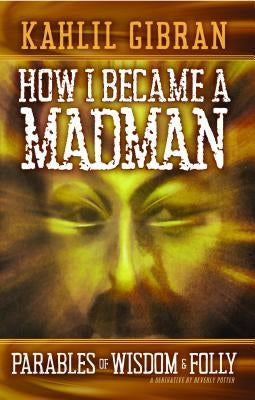 How I Became a Madman: Parables of Folly and Wisdom by Gibran, Kahill