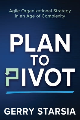 Plan to Pivot: Agile Organizational Strategy in an Age of Complexity by Starsia, Gerry
