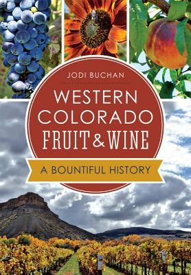 Western Colorado Fruit & Wine: A Bountiful History by Buchan, Jodi