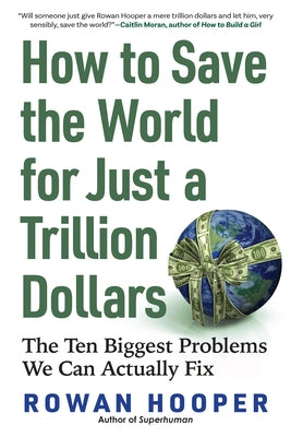 How to Save the World for Just a Trillion Dollars: The Ten Biggest Problems We Can Actually Fix by Hooper, Rowan