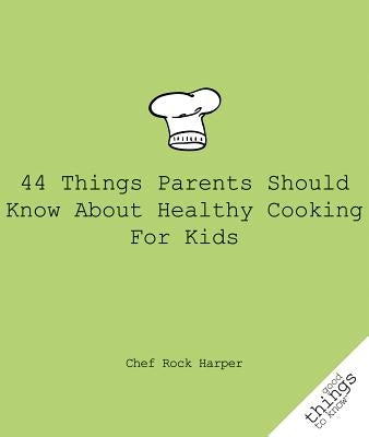 44 Things Parents Should Know about Healthy Cooking for Kids by Harper, Chef Rock