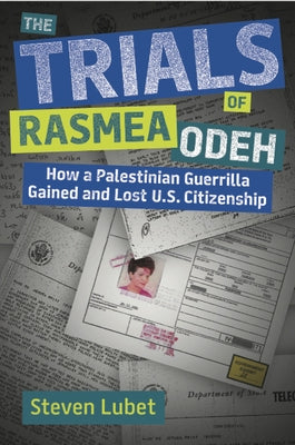 The Trials of Rasmea Odeh: How a Palestinian Guerrilla Gained and Lost U.S. Citizenship by Lubet, Steven