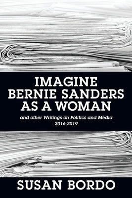 Imagine Bernie Sanders as a Woman: And Other Writings on Politics and Media 2016-2019 by Bordo, Susan