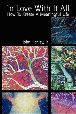 In Love with It All: How to Create a Meaningful Life by Hanley, John Jr.