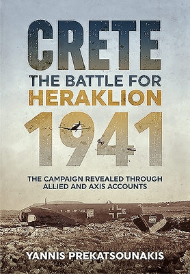 Crete. the Battle for Heraklion 1941: The Campaign Revealed Through Allied and Axis Accounts by Prekatsounakis, Yannis