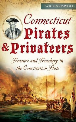 Connecticut Pirates & Privateers: Treasure and Treachery in the Constitution State by Griswold, Wick
